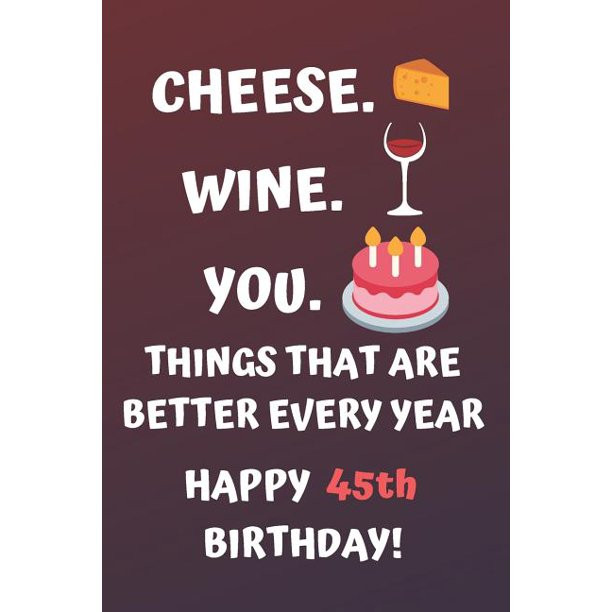 45th Birthday Quotes
 Cheese Wine You Things That Are Better Every Year Happy