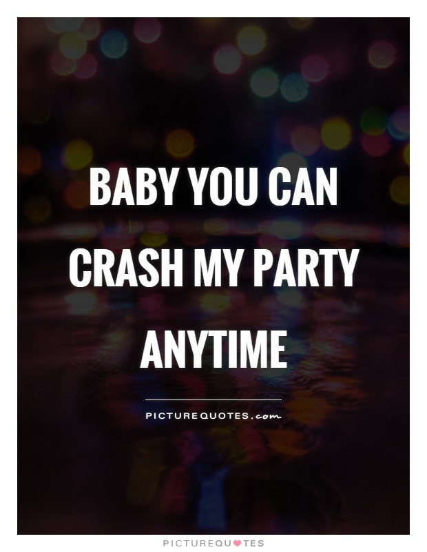 Baby You Can Crash My Party Anytime
 Party Quotes Party Sayings