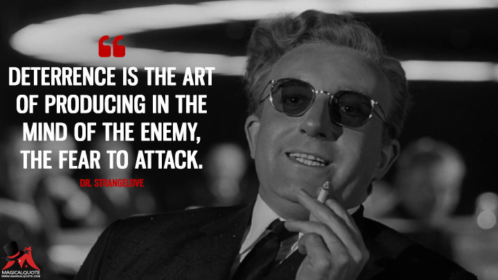 Dr Strangelove Quotes
 Deterrence is the art of producing in the mind of the