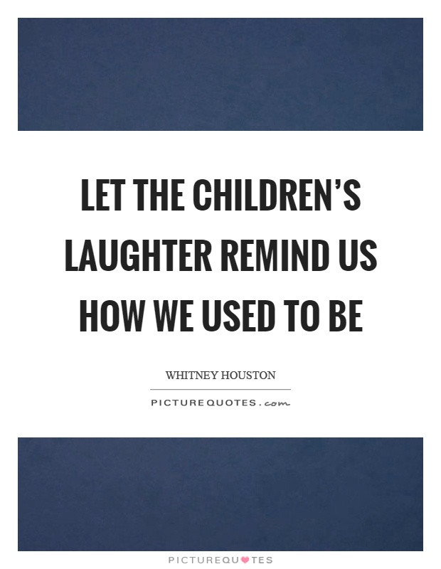 Kids Laughter Quotes
 Let the children s laughter remind us how we used to be