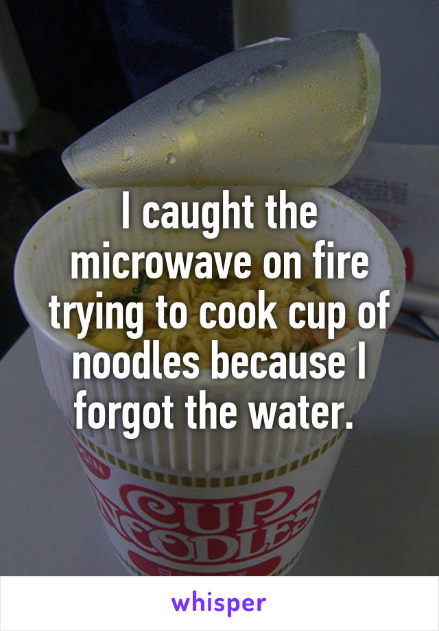 Microwave Cup Of Noodles
 I caught the microwave on fire trying to cook cup of