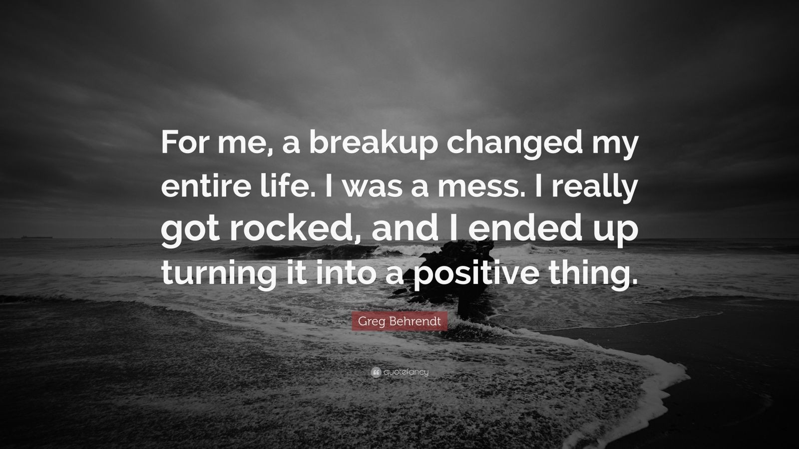 Positive Break Up Quotes
 Greg Behrendt Quote “For me a breakup changed my entire