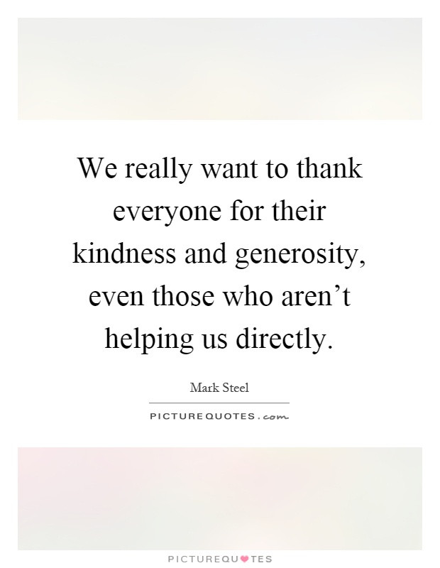 Quotes On Kindness And Generosity
 We really want to thank everyone for their kindness and