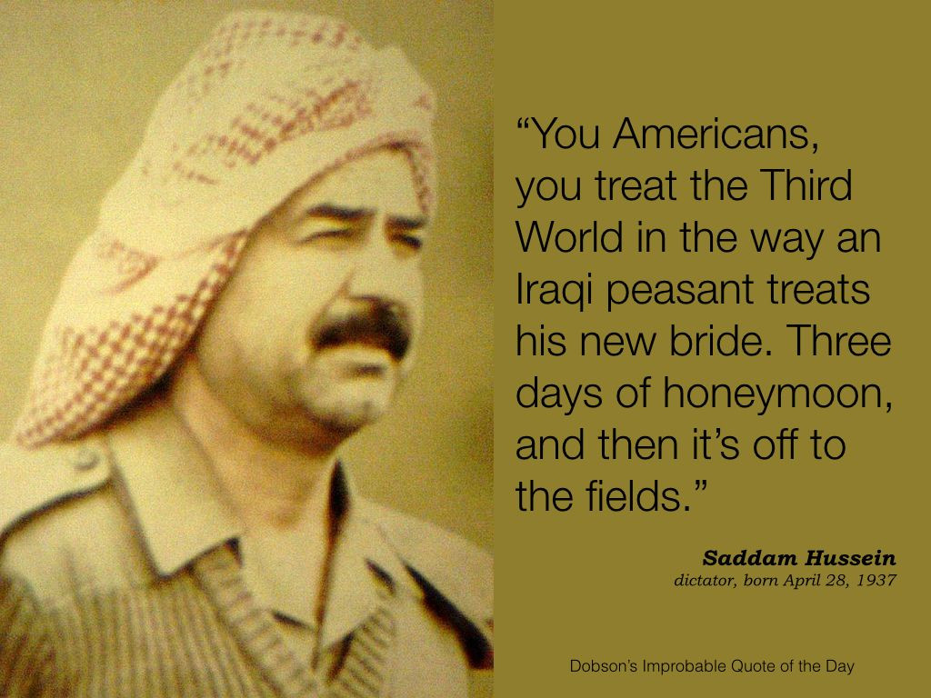 Saddam Hussein Quotes
 "You Americans you treat the Third World the way an Iraqi