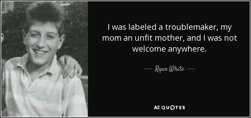 Unfit Mother Quotes
 Ryan White quote I was labeled a troublemaker my mom an