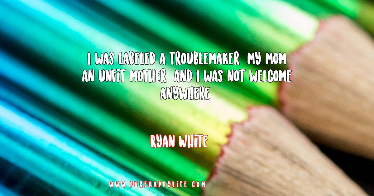 Unfit Mother Quotes
 Ryan White I was labeled a troublemaker my mom an unfit